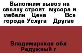 Выполним вывоз на свалку строит. мусора и мебели › Цена ­ 500 - Все города Услуги » Другие   . Владимирская обл.,Радужный г.
